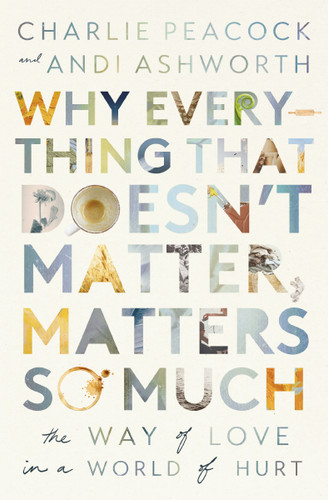 Why Everything That Doesn't Matter, Matters So Much: The Way of Love in a World of Hurt book cover by Andi Ashworth, Charlie Peacock