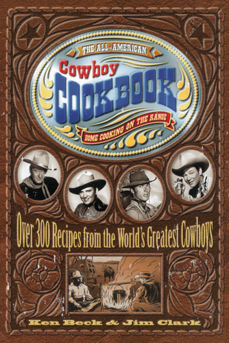 The All-American Cowboy Cookbook: Over 300 Recipes From the World's Greatest Cowboys (Western Home Cooking from Out on the Range Right to Your Dinner Table) book cover by Ken Beck, Jim Clark