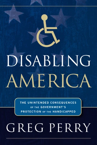 Disabling America: The Unintended Consequences of the Government's Protection of the Handicapped book cover by Greg Perry