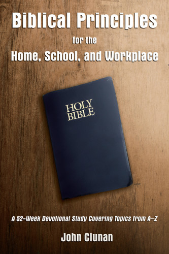 Biblical Principles for the Home, School, and Workplace: A 52-Week Devotional Study Covering Topics from A – Z book cover by John Clunan
