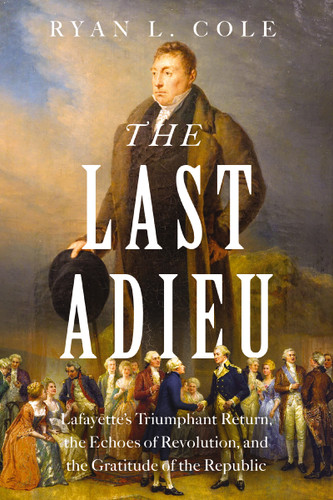 The Last Adieu: Lafayette’s Triumphant Return, the Echoes of Revolution, and the Gratitude of the Republic book cover by Ryan Cole