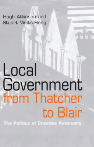Local Government from Thatcher to Blair: The Politics of Creative Autonomy book cover by Hugh Atkinson, Stuart Wilks-Heeg