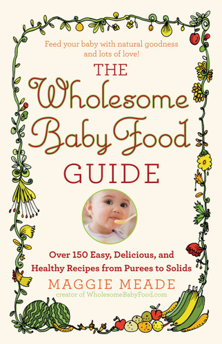 The Wholesome Baby Food Guide: Over 150 Easy, Delicious, and Healthy Recipes from Purees to Solids book cover by Maggie Meade