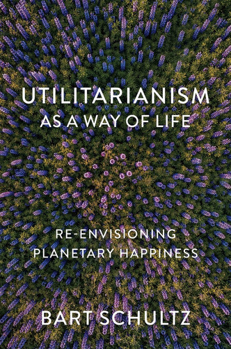 Utilitarianism as a Way of Life: Re-envisioning Planetary Happiness book cover by Bart Schultz