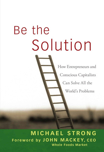 Be the Solution: How Entrepreneurs and Conscious Capitalists Can Solve All the World's Problems book cover by Michael Strong, John Mackey