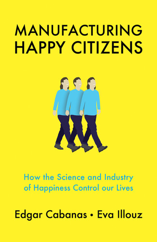 Manufacturing Happy Citizens: How the Science and Industry of Happiness Control our Lives book cover by Edgar Cabanas, Eva Illouz