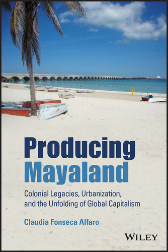 Producing Mayaland: Colonial Legacies, Urbanization, and the Unfolding of Global Capitalism (Antipode Book Series) book cover by Claudia Fonseca Alfaro