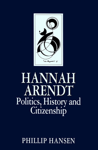 Hannah Arendt: Politics, History and Citizenship (Key Contemporary Thinkers) book cover by Phillip Hansen