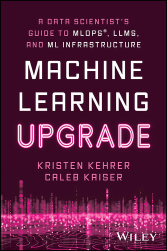 Machine Learning Upgrade: A Data Scientist's Guide to MLOps, LLMs, and ML Infrastructure book cover by Kristen Kehrer, Caleb Kaiser