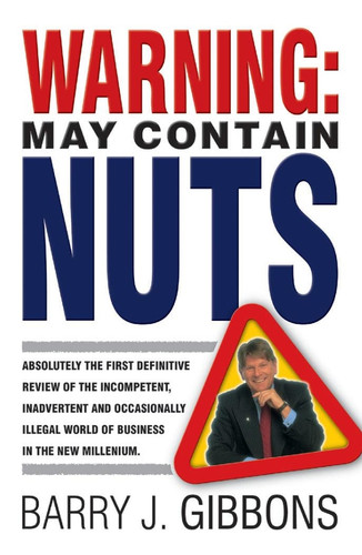 Warning!: May Contain Nuts! absolutely the first definitive review of the incompetent, inadvertent and occasionally illegal world of business in the new Millenium. book cover by Barry J. Gibbons