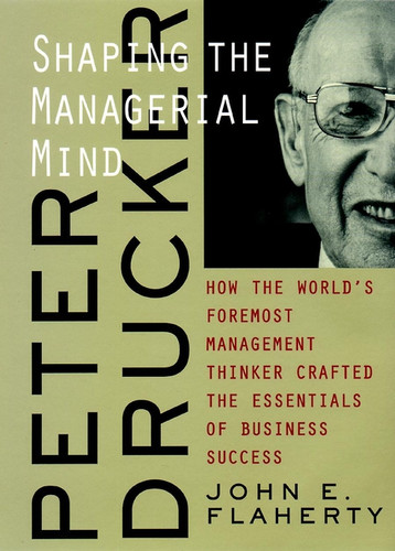 Peter Drucker: Shaping the Managerial Mind--How the World's Foremost Management Thinker Crafted the Essentials of Business Success book cover by John E. Flaherty
