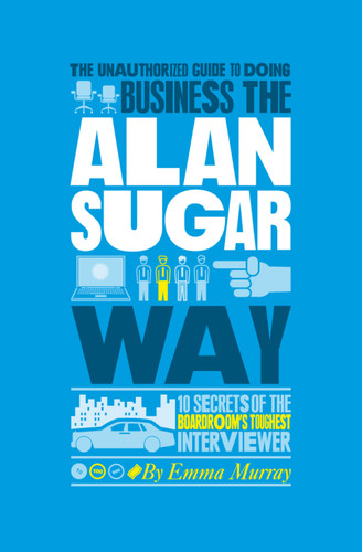 The Unauthorized Guide To Doing Business the Alan Sugar Way: 10 Secrets of the Boardroom's Toughest Interviewer book cover by Emma Murray
