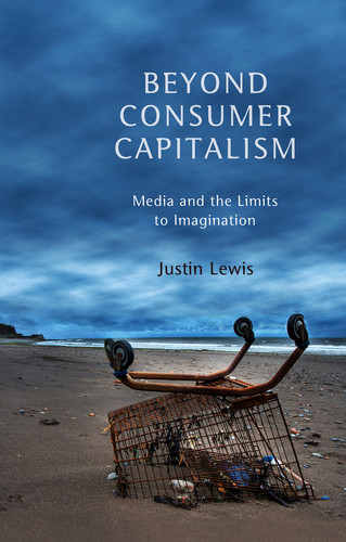 Beyond Consumer Capitalism: Media and the Limits to Imagination book cover by Justin Lewis
