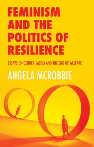 Feminism and the Politics of Resilience: Essays on Gender, Media and the End of Welfare book cover by Angela Mcrobbie