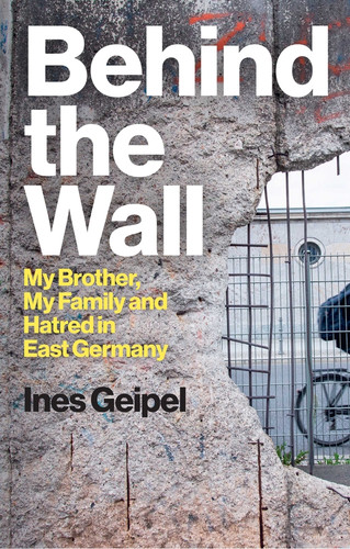 Behind the Wall: My Brother, My Family and Hatred in East Germany book cover by Ines Geipel