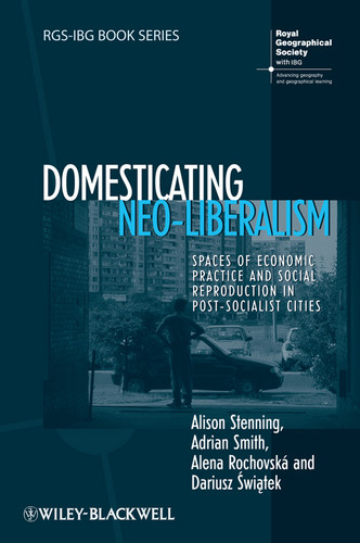 Domesticating Neo-Liberalism: Spaces of Economic Practice and Social Reproduction in Post-Socialist Cities (RGS-IBG Book Series) book cover by Alison Stenning, Adrian Smith, Alena Rochovská, Dariusz Świątek