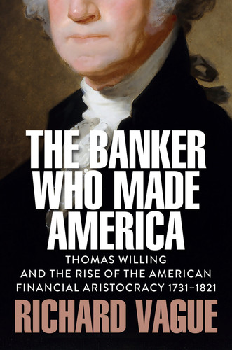 The Banker Who Made America: Thomas Willing and the Rise of the American Financial Aristocracy, 1731-1821 book cover by Richard Vague