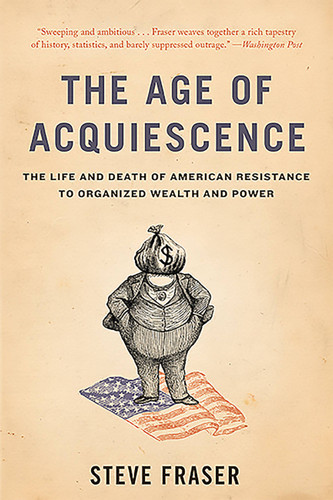 The Age of Acquiescence: The Life and Death of American Resistance to Organized Wealth and Power book cover by Steve Fraser
