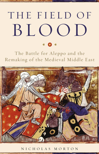 The Field of Blood: The Battle for Aleppo and the Remaking of the Medieval Middle East book cover by Nicholas Morton