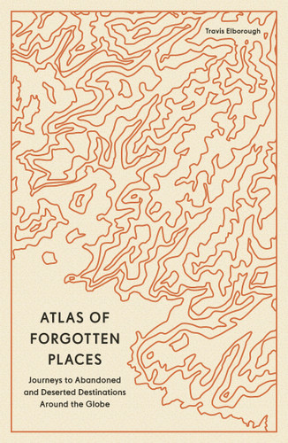 Atlas of Forgotten Places: Journeys to Abandoned and Deserted Destinations Around the Globe (Unexpected Atlases) book cover by Travis Elborough