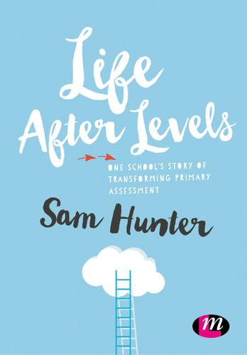 Life After Levels: One school’s story of transforming primary assessment book cover by Sam Hunter