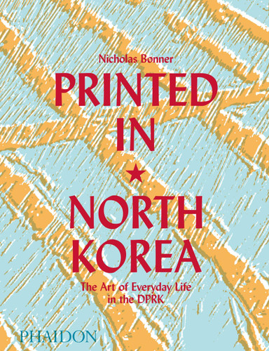 Printed in North Korea: The Art of Everyday Life in the DPRK book cover by Nick Bonner