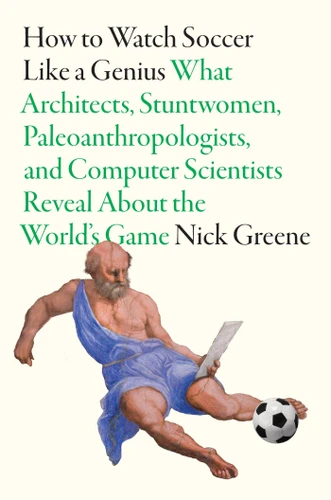 How to Watch Soccer Like a Genius: What Architects, Stuntwomen, Paleoanthropologists, and Computer Scientists Reveal About the World’s Game (Like a Genius) book cover by Nick Greene