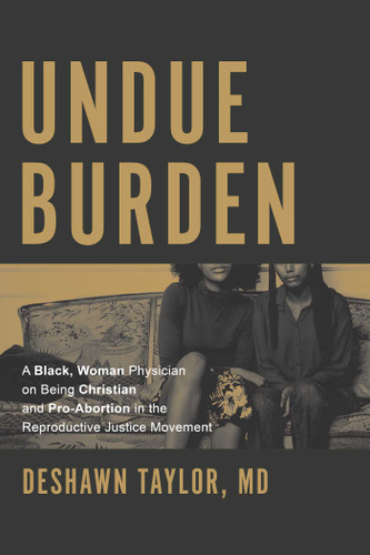 Undue Burden: A Black, Woman Physician on Being Christian and Pro-Abortion in the Reproductive Justice Movement book cover by DeShawn Taylor