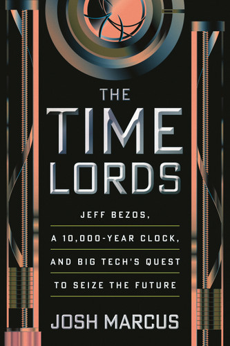 The Time Lords: Jeff Bezos, a 10,000-Year Clock, and Big Tech's Quest to Seize the Future book cover by Josh Marcus
