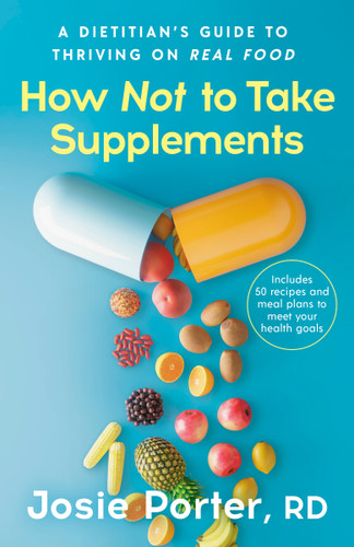 How Not to Take Supplements: A Dietitian's Guide to Thriving on Real Food; Includes 50 recipes and meal plans to meet your health goals book cover by Josie Porter, RD