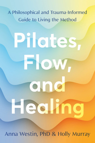Pilates, Flow, and Healing: A Philosophical and Trauma-Informed Guide to Living the Method book cover by Anna Westin, PhD, Holly Murray