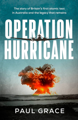 Operation Hurricane: The story of Britain's first atomic test in Australia and the legacy that remains book cover by Paul Grace