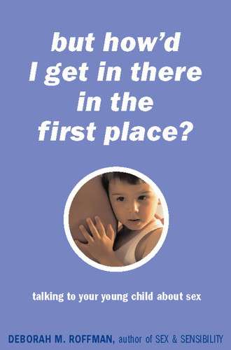 But How'd I Get In There In The First Place?: Talking To Your Young Child About Sex book cover by Deborah Roffman