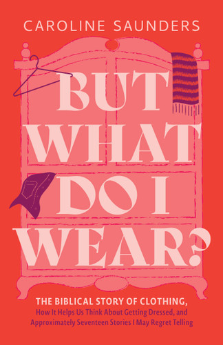 But What Do I Wear?: The Biblical Story of Clothing, How It Helps Us Think About Getting Dressed, and Approximately Seventeen Stories I May Regret Telling book cover by Caroline Saunders