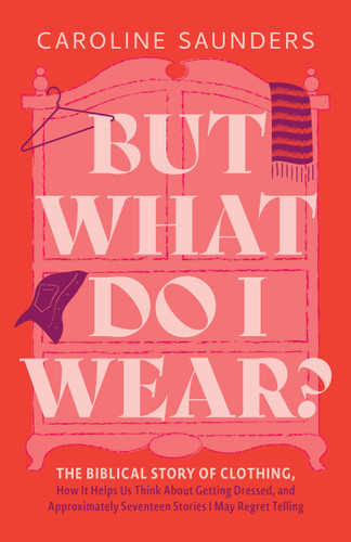 But What Do I Wear?: The Biblical Story of Clothing, How It Helps Us Think About Getting Dressed, and Approximately Seventeen Stories I May Regret Telling book cover by Caroline Saunders