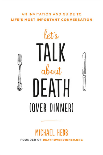 Let's Talk about Death (over Dinner): An Invitation and Guide to Life's Most Important Conversation book cover by Michael Hebb