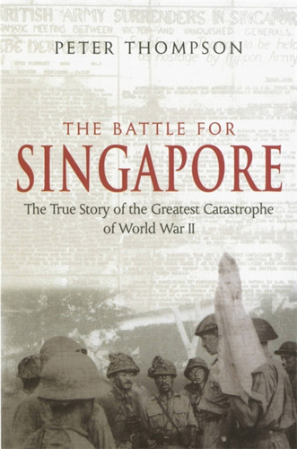 The Battle For Singapore: The true story of the greatest catastrophe of World War II book cover by Peter Thompson