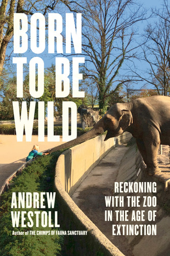 Born to Be Wild: Reckoning with the Zoo in the Age of Extinction book cover by Andrew Westoll