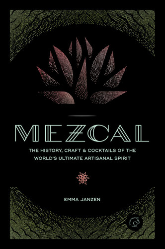 Mezcal: The History, Craft & Cocktails of the World’s Ultimate Artisanal Spirit book cover by Emma Janzen