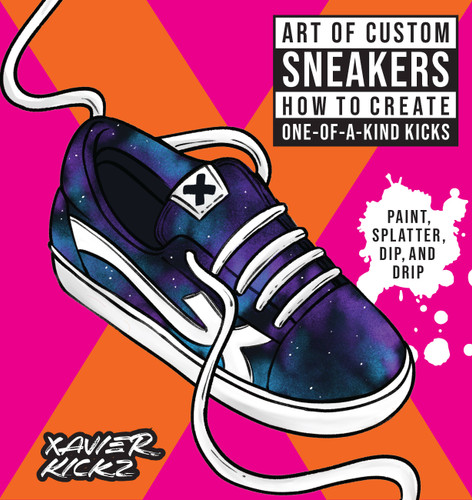 Art of Custom Sneakers: How to Create One-of-a-Kind Kicks; Paint, Splatter, Dip, Drip, and Color book cover by Xavier Kickz