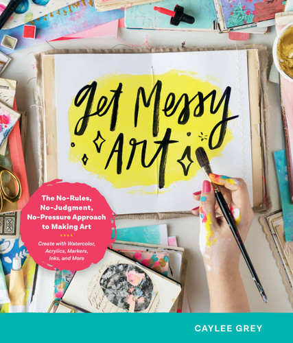 Get Messy Art: The No-Rules, No-Judgment, No-Pressure Approach to Making Art - Create with Watercolor, Acrylics, Markers, Inks, and More book cover by Caylee Grey