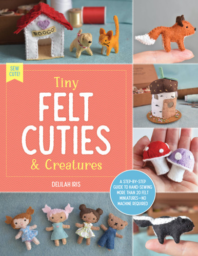 Tiny Felt Cuties & Creatures: A step-by-step guide to handcrafting more than 12 felt miniatures--no machine required (Sew Cute!) book cover by Delilah Iris