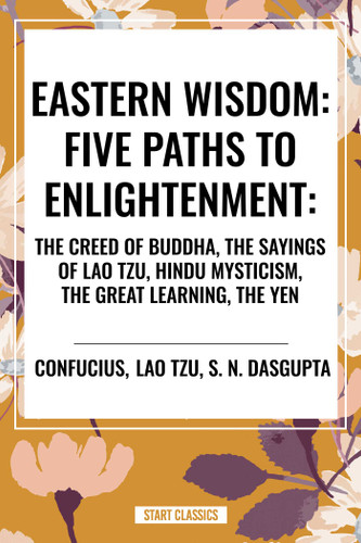 Eastern Wisdom: Five Paths to Enlightenment: The Creed of Buddha, the Sayings of Lao Tzu, Hindu Mysticism, the Great Learning, the Yen book cover by Confucius, Lao Tzu, S. N. DasGupta
