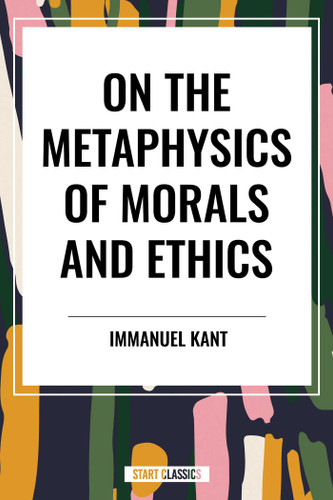 On the Metaphysics of Morals and Ethics: Kant: Groundwork of the Metaphysics of Morals, Introduction to the Metaphysic of Morals, the Metaphysical Ele book cover by Immanuel Kant
