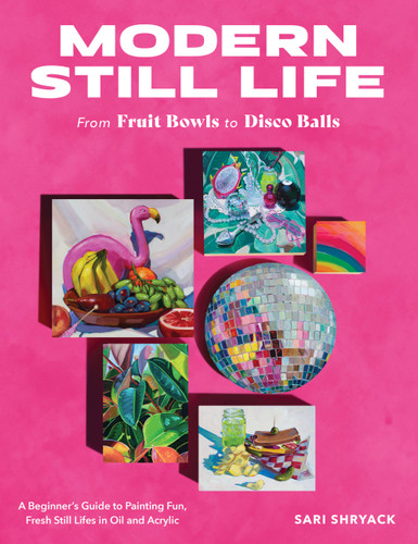 Modern Still Life: From Fruit Bowls to Disco Balls: A beginner's guide to painting fun, fresh still lifes in oil and acrylic book cover by Sari Shryack