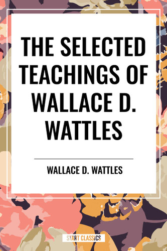 Selected Teachings of Wallace D. Wattles: The Science of Getting Rich, the Science of Being Well, the Science of Being Great book cover by Wallace D. Wattles