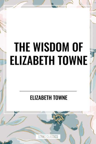 Wisdom of Elizabeth Towne: Life Power and How to Use It, Just How to Wake the Solar Plexus, Happiness and Marriage book cover by Elizabeth Towne