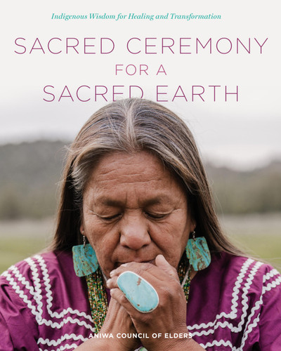 Sacred Ceremony for a Sacred Earth: Indigenous Wisdom for Healing and Transformation book cover by Aniwa Council of Elders