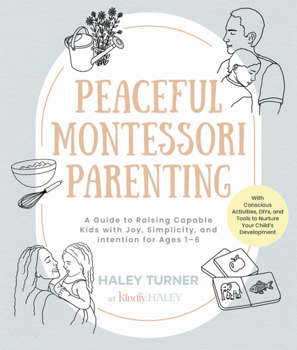 Peaceful Montessori Parenting: A Guide to Raising Capable Kids with Joy, Simplicity, and Intention for Ages 1–6; With Conscious Activities, DIYs, and Tools to Nurture Your Child’s Development book cover by Haley Turner