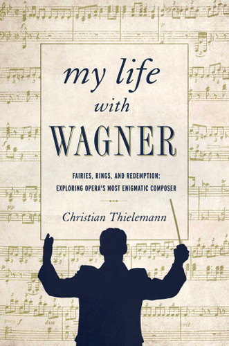 My Life with Wagner: Fairies, Rings, and Redemption: Exploring Opera's Most Enigmatic Composer book cover by Christian Thielemann